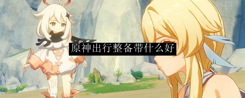 原神出行整备带什么好