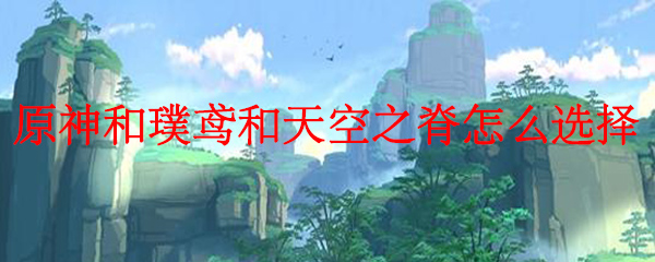 原神和璞鸢和天空之脊怎么选择