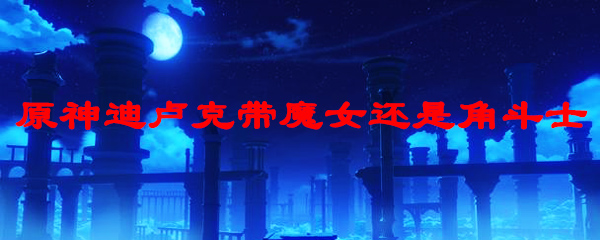 原神迪卢克带魔女还是角斗士