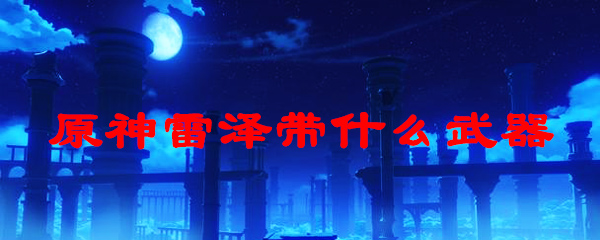 原神雷泽带什么武器