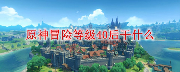 原神冒险等级40后干什么