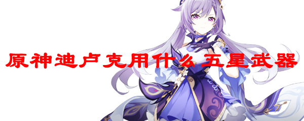原神迪卢克用什么五星武器