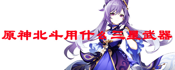 原神北斗用什么三星武器