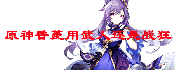 原神香菱用武人还是战狂