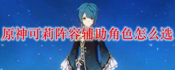 原神可莉阵容辅助角色怎么选