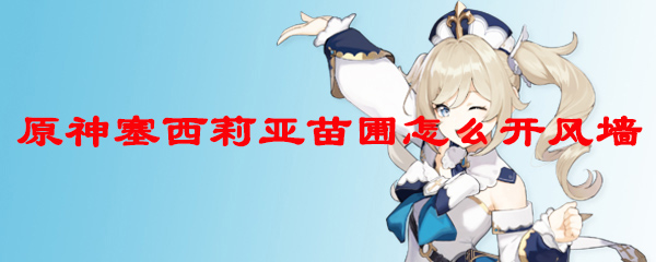 原神塞西莉亚苗圃怎么开风墙