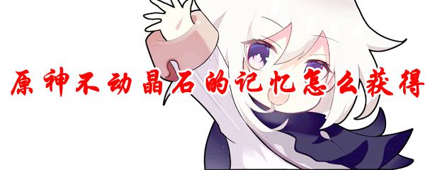 原神不动晶石的记忆怎么获得
