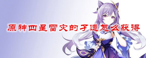 原神四星雷灾的孑遗怎么获得