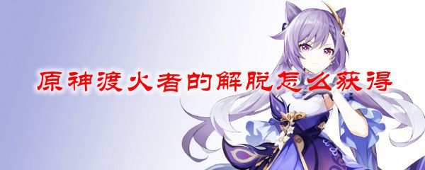 原神渡火者的解脱怎么获得