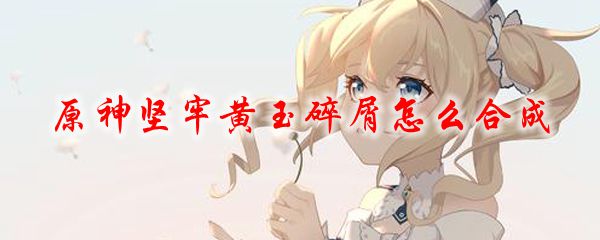 原神坚牢黄玉碎屑怎么合成