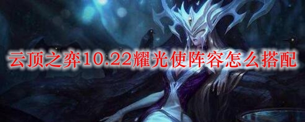 云顶之弈10.22耀光使阵容怎么搭配