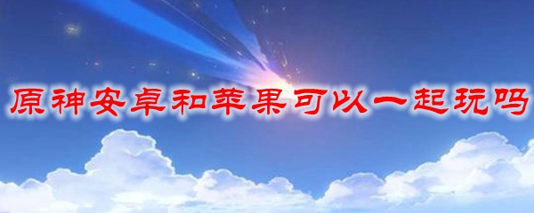 原神安卓和苹果可以一起玩吗