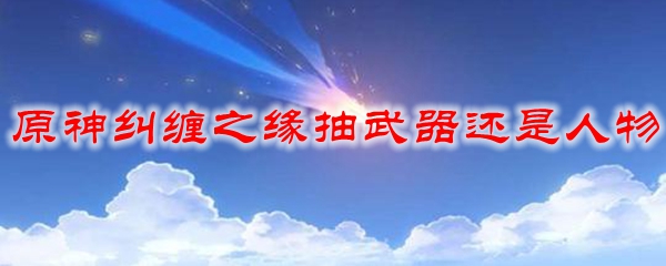 原神纠缠之缘抽武器还是人物