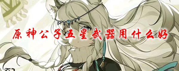 原神公子五星武器用什么好