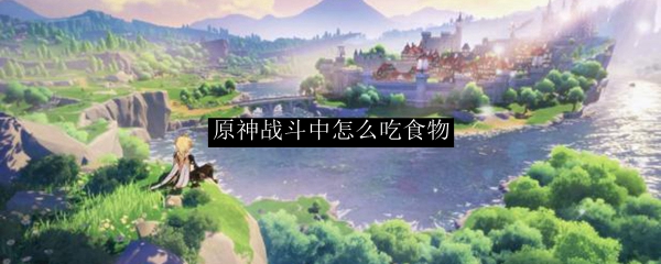 原神战斗中怎么吃食物