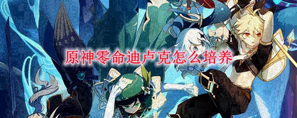 原神零命迪卢克怎么培养