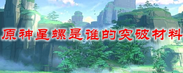 原神星螺是谁的突破材料