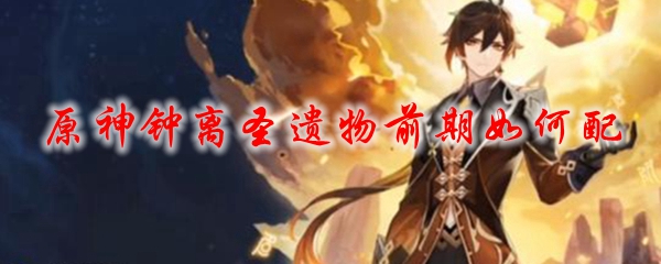 原神钟离圣遗物前期如何配