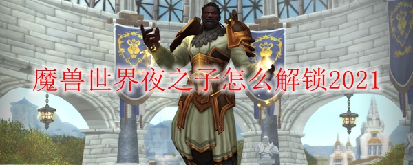 魔兽世界夜之子怎么解锁2021