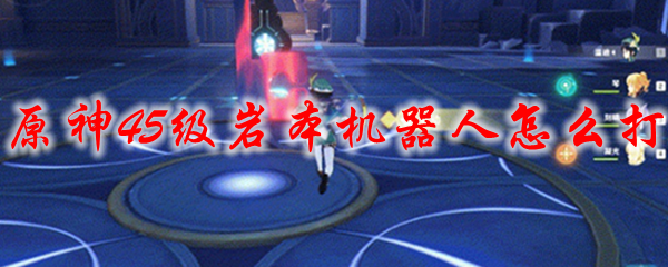 原神45级岩本机器人怎么打