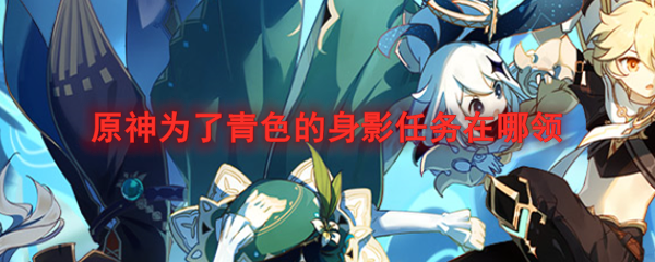 原神为了青色的身影任务在哪领