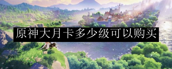 原神大月卡多少级可以购买