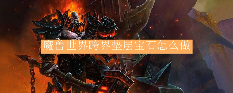 魔兽世界跨界垫层宝石怎么做