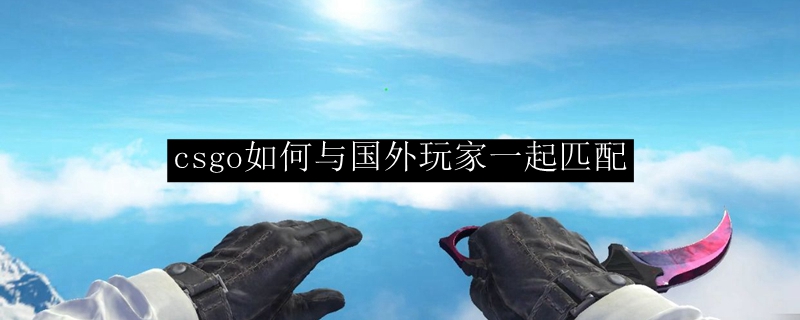 csgo如何与国外玩家一起匹配
