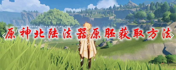 原神北陆法器原胚获取方法
