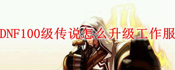 DNF100级传说怎么升级工作服