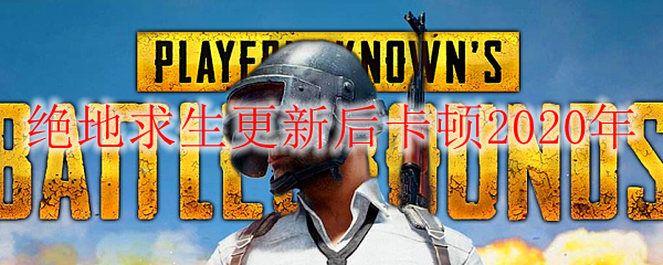 绝地求生更新后卡顿2020年