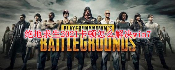 绝地求生2021卡顿怎么解决win7