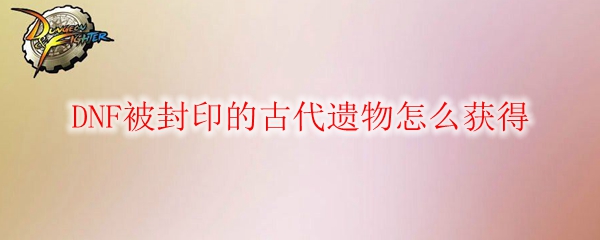 DNF被封印的古代遗物怎么获得