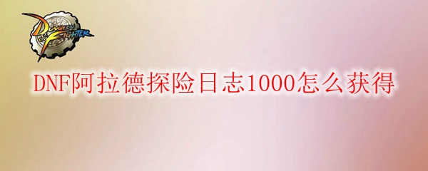 DNF阿拉德探险日志1000怎么获得