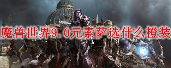 魔兽世界9.0元素萨选什么橙装