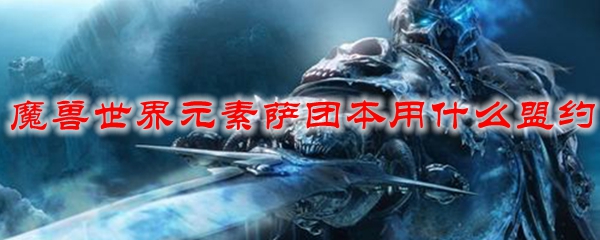 魔兽世界元素萨团本用什么盟约