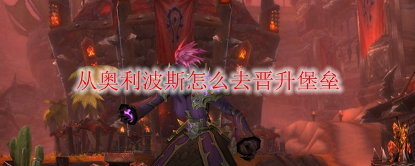 《魔兽世界》从奥利波斯怎么去晋升堡垒