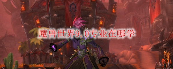 魔兽世界9.0专业在哪学
