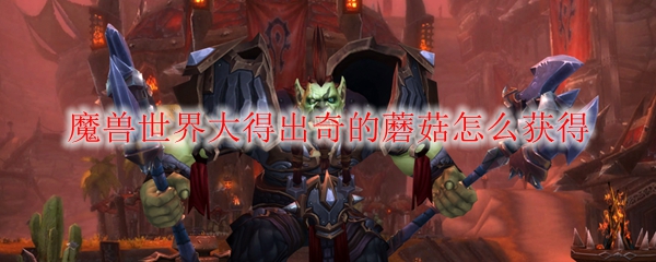 魔兽世界大得出奇的蘑菇怎么获得