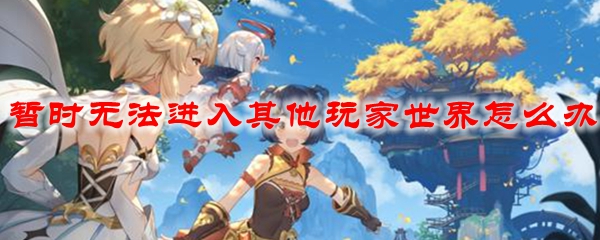 原神暂时无法进入其他玩家世界怎么办