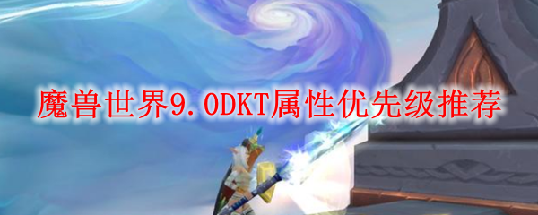 魔兽世界9.0DKT属性优先级推荐