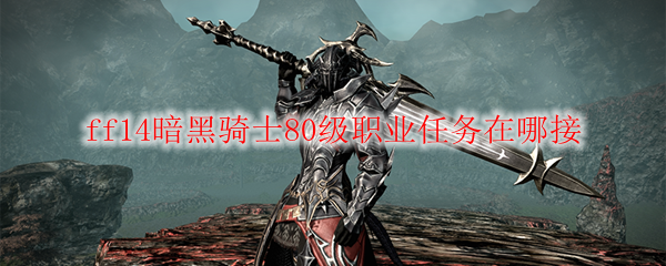 ff14暗黑骑士80级职业任务在哪接