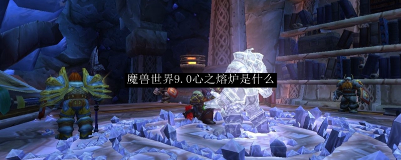 魔兽世界9.0心之熔炉是什么