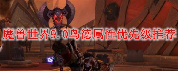 魔兽世界9.0鸟德属性优先级推荐