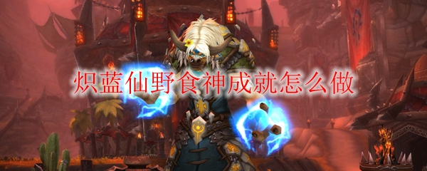 《魔兽世界》炽蓝仙野食神成就怎么做
