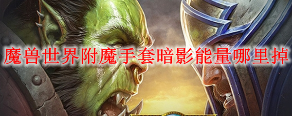 魔兽世界附魔手套暗影能量哪里掉
