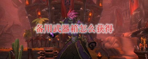 《魔兽世界》备用武器箱怎么获得