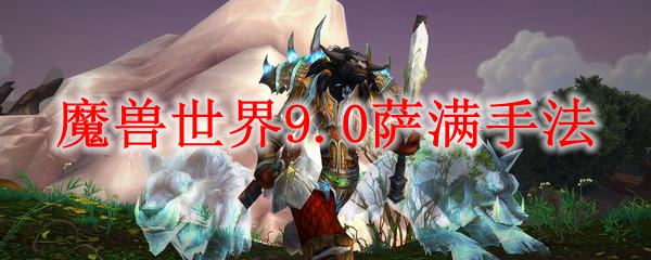 魔兽世界9.0萨满手法
