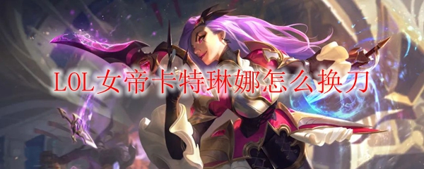 LOL女帝卡特琳娜怎么换刀
