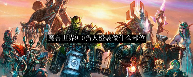 魔兽世界9.0猎人橙装做什么部位